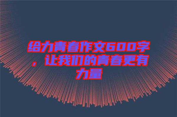 給力青春作文600字，讓我們的青春更有力量