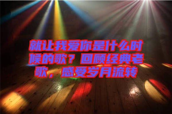 就讓我愛你是什么時候的歌？回顧經(jīng)典老歌，感受歲月流轉(zhuǎn)