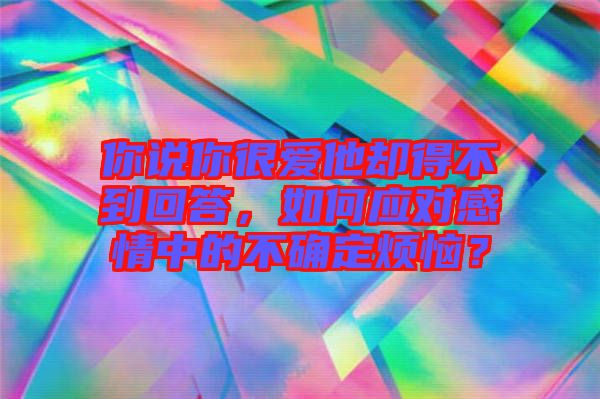 你說你很愛他卻得不到回答，如何應對感情中的不確定煩惱？