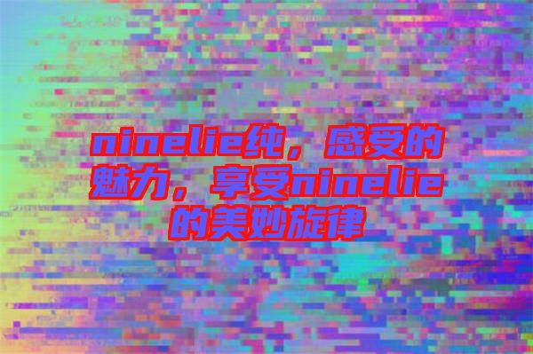 ninelie純，感受的魅力，享受ninelie的美妙旋律