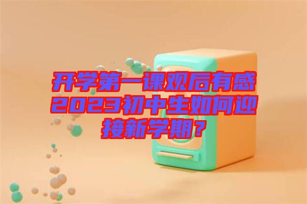 開(kāi)學(xué)第一課觀后有感2023初中生如何迎接新學(xué)期？