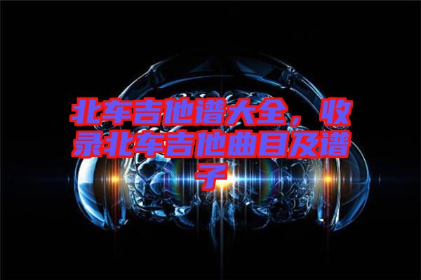 北車吉他譜大全，收錄北車吉他曲目及譜子