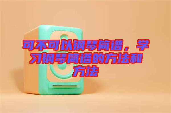 可不可以鋼琴簡譜，學(xué)習(xí)鋼琴簡譜的方法和方法