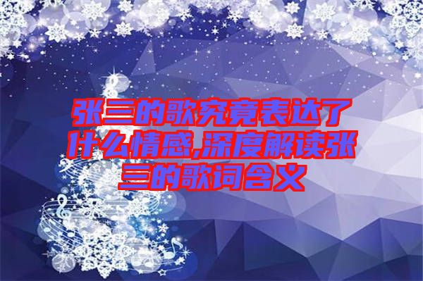 張三的歌究竟表達了什么情感,深度解讀張三的歌詞含義