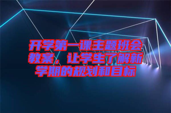 開學(xué)第一課主題班會教案，讓學(xué)生了解新學(xué)期的規(guī)劃和目標