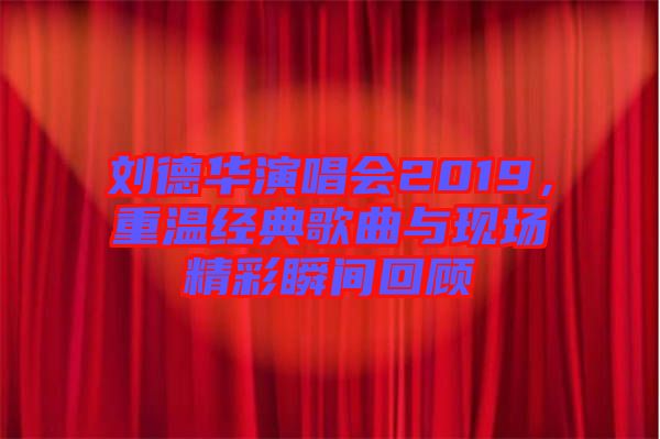 劉德華演唱會2019，重溫經(jīng)典歌曲與現(xiàn)場精彩瞬間回顧