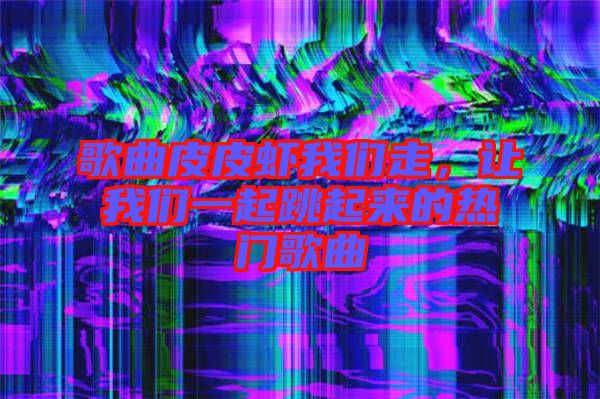 歌曲皮皮蝦我們走，讓我們一起跳起來的熱門歌曲