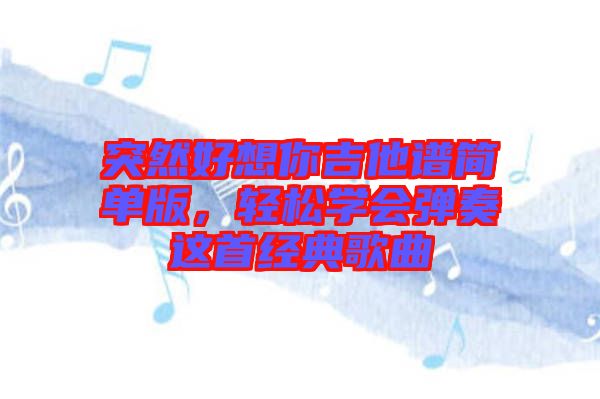 突然好想你吉他譜簡(jiǎn)單版，輕松學(xué)會(huì)彈奏這首經(jīng)典歌曲