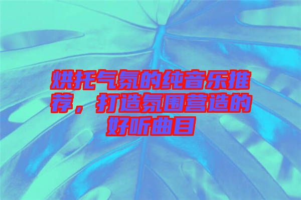 烘托氣氛的純音樂推薦，打造氛圍營造的好聽曲目