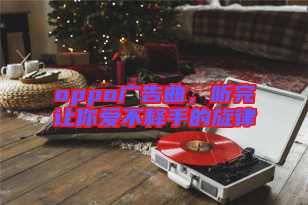 oppo廣告曲，聽完讓你愛不釋手的旋律