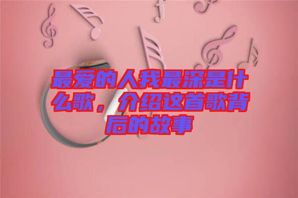 最愛的人我最深是什么歌，介紹這首歌背后的故事