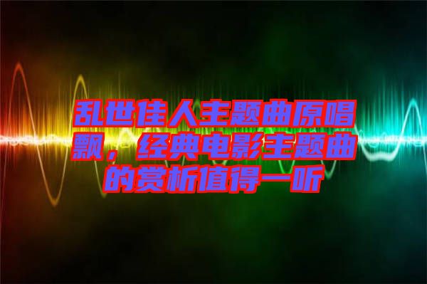 亂世佳人主題曲原唱飄，經(jīng)典電影主題曲的賞析值得一聽