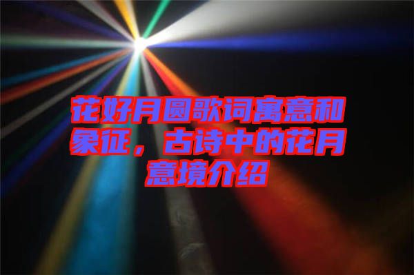 花好月圓歌詞寓意和象征，古詩中的花月意境介紹