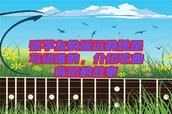 張學友的遙遠的她是寫給誰的，介紹歌曲背后的故事