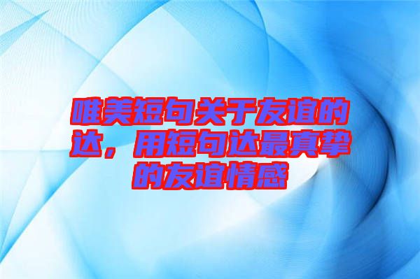 唯美短句關(guān)于友誼的達(dá)，用短句達(dá)最真摯的友誼情感