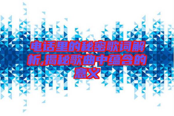 電話里的秘密歌詞解析,揭秘歌曲中蘊(yùn)含的意義