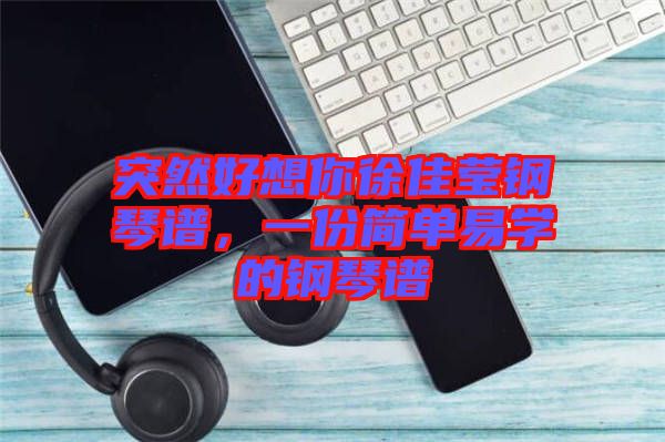 突然好想你徐佳瑩鋼琴譜，一份簡(jiǎn)單易學(xué)的鋼琴譜