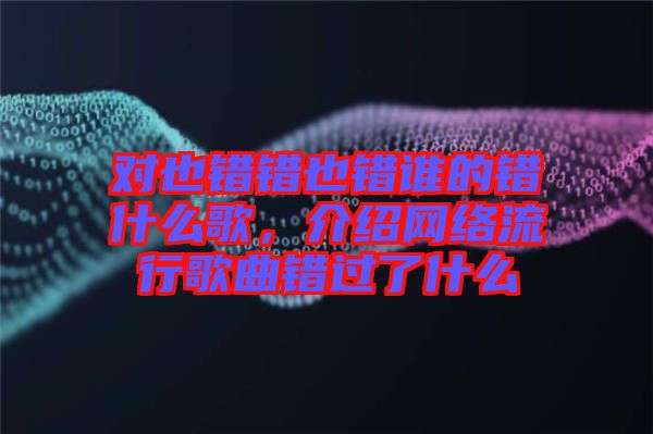 對也錯錯也錯誰的錯什么歌，介紹網(wǎng)絡(luò)流行歌曲錯過了什么