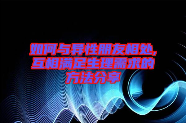 如何與異性朋友相處,互相滿足生理需求的方法分享