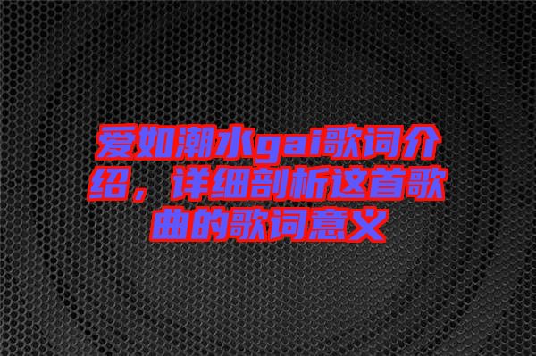 愛如潮水gai歌詞介紹，詳細(xì)剖析這首歌曲的歌詞意義