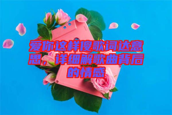 愛你這樣傻歌詞達(dá)意思，詳細(xì)解歌曲背后的情感