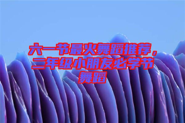 六一節(jié)最火舞蹈推薦，二年級(jí)小朋友必學(xué)節(jié)舞蹈