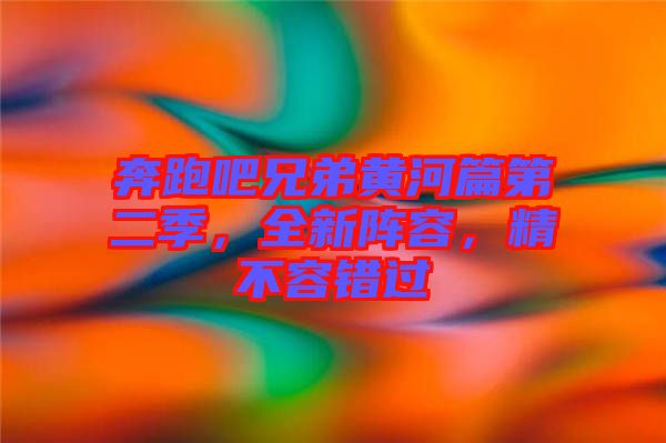 奔跑吧兄弟黃河篇第二季，全新陣容，精不容錯過