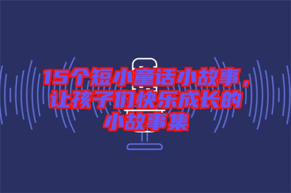 15個(gè)短小童話小故事，讓孩子們快樂成長的小故事集