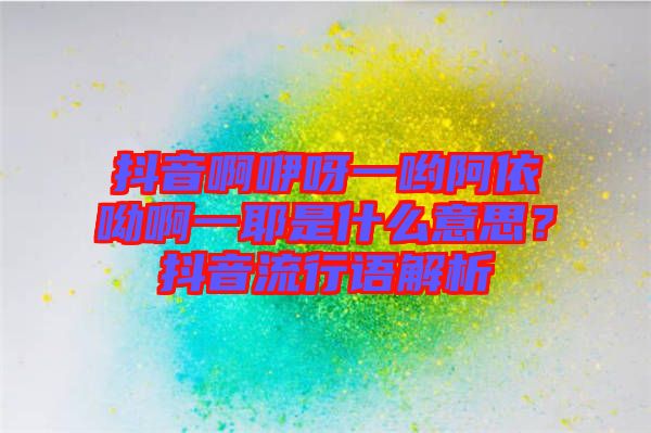 抖音啊咿呀一喲阿依呦啊一耶是什么意思？抖音流行語解析