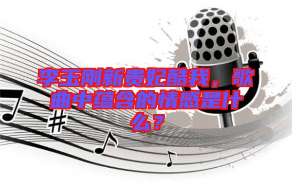 李玉剛新貴妃酷我，歌曲中蘊(yùn)含的情感是什么？