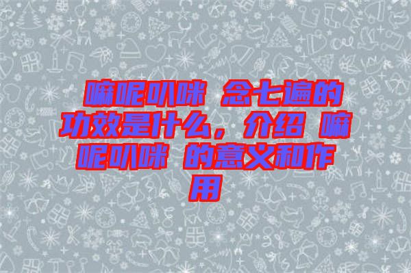 唵嘛呢叭咪吽念七遍的功效是什么，介紹唵嘛呢叭咪吽的意義和作用