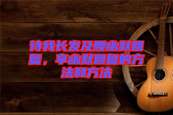 待我長發(fā)及腰幽默回復(fù)，享幽默回復(fù)的方法和方法