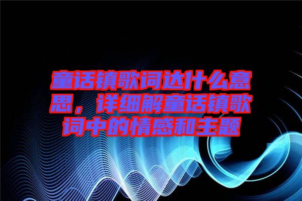 童話鎮(zhèn)歌詞達什么意思，詳細解童話鎮(zhèn)歌詞中的情感和主題