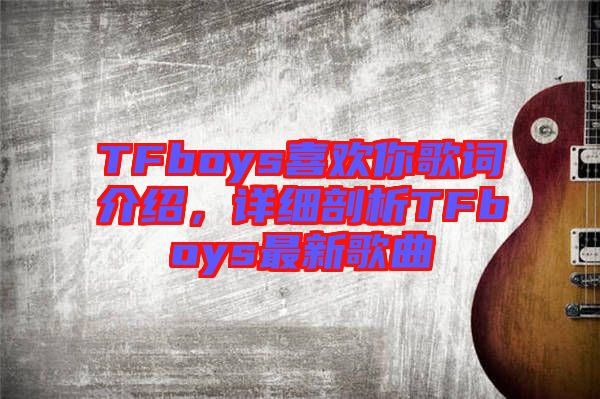 TFboys喜歡你歌詞介紹，詳細剖析TFboys最新歌曲