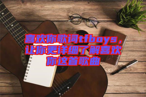 喜歡你歌詞tfboys，讓你更詳細(xì)了解喜歡你這首歌曲