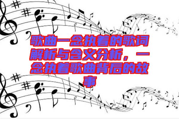 歌曲一念執(zhí)著的歌詞解析與含義分析，一念執(zhí)著歌曲背后的故事