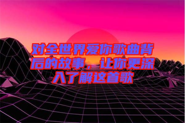 對全世界愛你歌曲背后的故事，讓你更深入了解這首歌