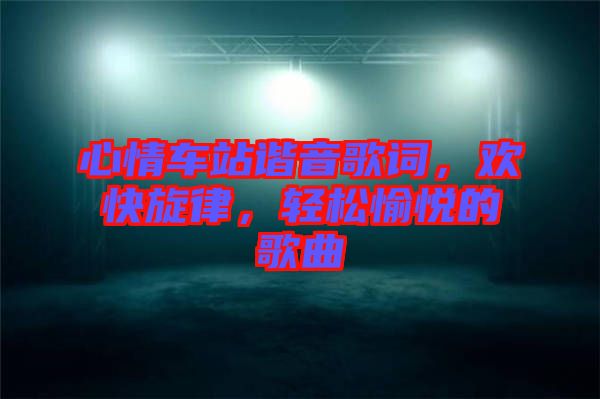 心情車站諧音歌詞，歡快旋律，輕松愉悅的歌曲