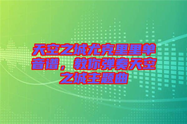 天空之城尤克里里單音譜，教你彈奏天空之城主題曲