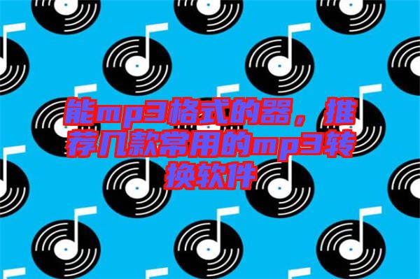 能mp3格式的器，推薦幾款常用的mp3轉(zhuǎn)換軟件