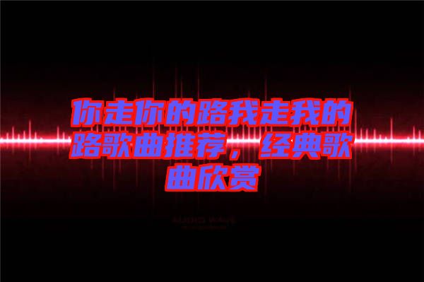 你走你的路我走我的路歌曲推薦，經(jīng)典歌曲欣賞