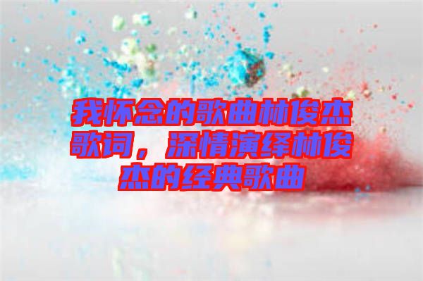 我懷念的歌曲林俊杰歌詞，深情演繹林俊杰的經(jīng)典歌曲