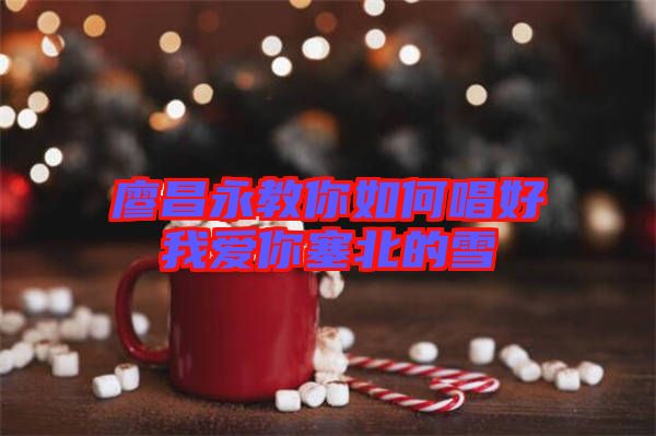 廖昌永教你如何唱好我愛(ài)你塞北的雪