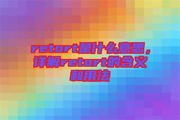 retort是什么意思，詳解retort的含義和用法