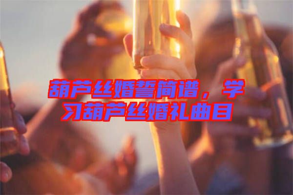 葫蘆絲婚誓簡譜，學(xué)習(xí)葫蘆絲婚禮曲目