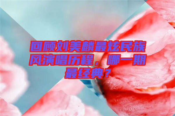 回顧劉美麟最炫民族風(fēng)演唱歷程，哪一期最經(jīng)典？