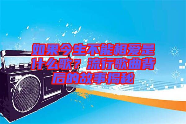 如果今生不能相愛是什么歌？流行歌曲背后的故事揭秘