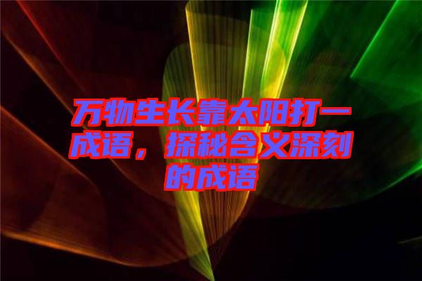 萬(wàn)物生長(zhǎng)靠太陽(yáng)打一成語(yǔ)，探秘含義深刻的成語(yǔ)