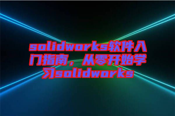 solidworks軟件入門(mén)指南，從零開(kāi)始學(xué)習(xí)solidworks