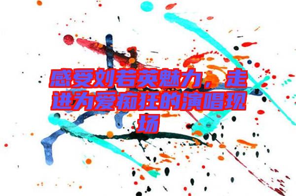 感受劉若英魅力，走進(jìn)為愛(ài)癡狂的演唱現(xiàn)場(chǎng)